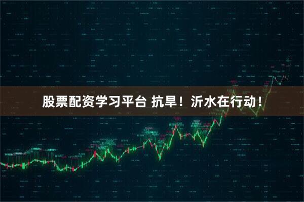股票配资学习平台 抗旱！沂水在行动！