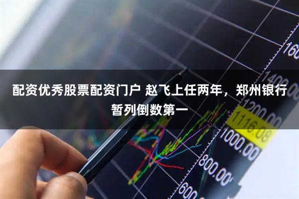 配资优秀股票配资门户 赵飞上任两年，郑州银行暂列倒数第一