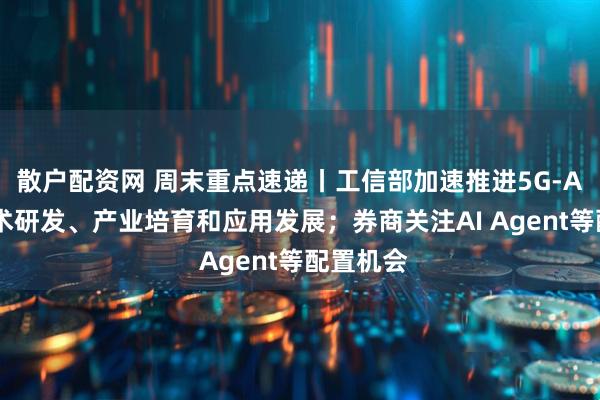 散户配资网 周末重点速递丨工信部加速推进5G-A、6G技术研发、产业培育和应用发展；券商关注AI Agent等配置机会