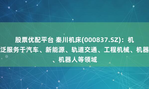 股票优配平台 秦川机床(000837.SZ)：机床产品广泛服务于汽车、新能源、轨道交通、工程机械、机器人等领域