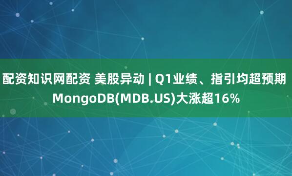 配资知识网配资 美股异动 | Q1业绩、指引均超预期 MongoDB(MDB.US)大涨超16%