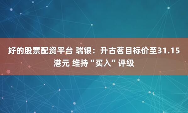 好的股票配资平台 瑞银：升古茗目标价至31.15港元 维持“买入”评级