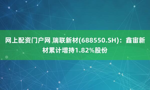 网上配资门户网 瑞联新材(688550.SH)：鑫宙新材累计增持1.82%股份