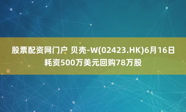 股票配资网门户 贝壳-W(02423.HK)6月16日耗资500万美元回购78万股