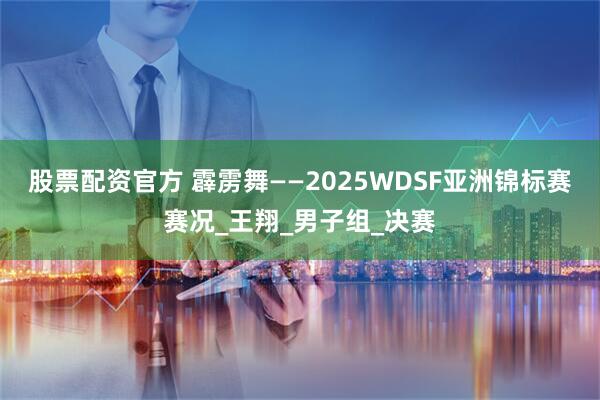 股票配资官方 霹雳舞——2025WDSF亚洲锦标赛赛况_王翔_男子组_决赛