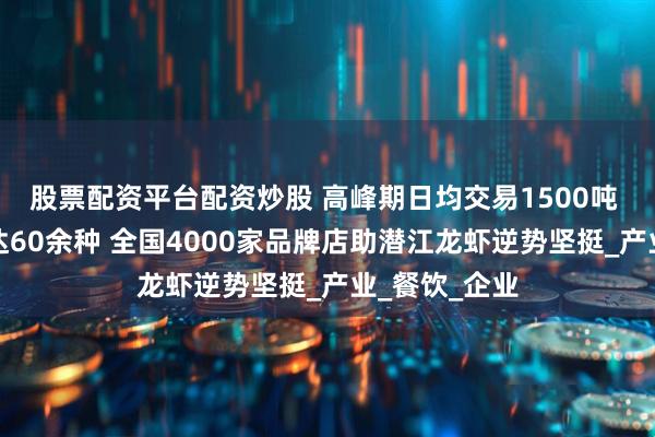 股票配资平台配资炒股 高峰期日均交易1500吨 深加工产品达60余种 全国4000家品牌店助潜江龙虾逆势坚挺_产业_餐饮_企业
