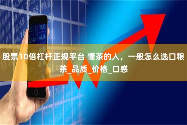 股票10倍杠杆正规平台 懂茶的人，一般怎么选口粮茶_品质_价格_口感