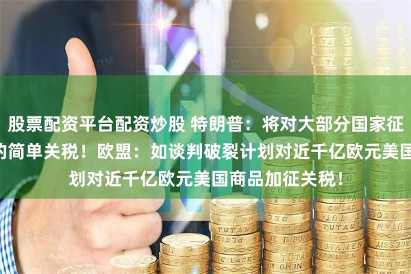 股票配资平台配资炒股 特朗普：将对大部分国家征收15%至50%的简单关税！欧盟：如谈判破裂计划对近千亿欧元美国商品加征关税！