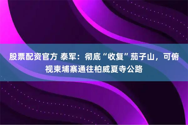 股票配资官方 泰军：彻底“收复”茄子山，可俯视柬埔寨通往柏威夏寺公路