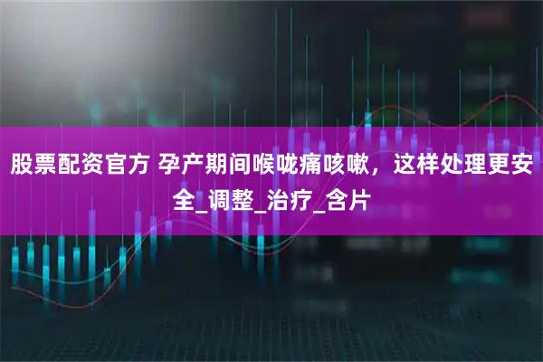 股票配资官方 孕产期间喉咙痛咳嗽，这样处理更安全_调整_治疗_含片