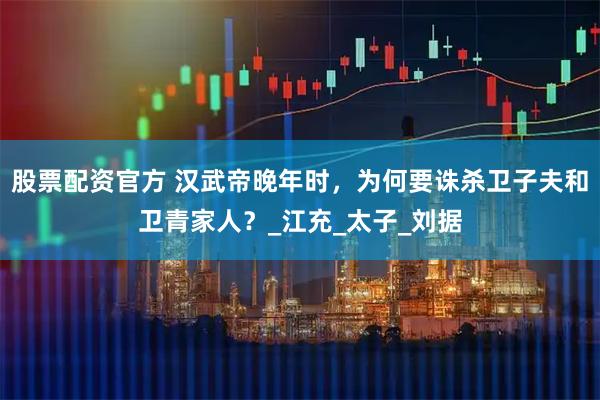 股票配资官方 汉武帝晚年时，为何要诛杀卫子夫和卫青家人？_江充_太子_刘据