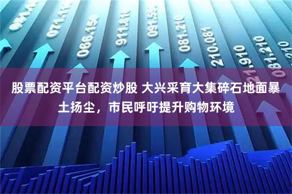 股票配资平台配资炒股 大兴采育大集碎石地面暴土扬尘，市民呼吁提升购物环境