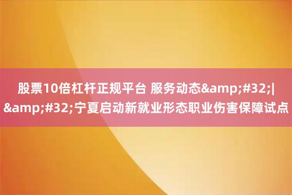 股票10倍杠杆正规平台 服务动态 | 宁夏启动新就业形态职业伤害保障试点