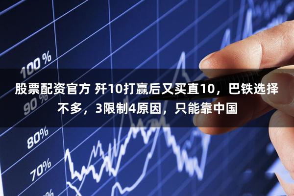 股票配资官方 歼10打赢后又买直10，巴铁选择不多，3限制4原因，只能靠中国