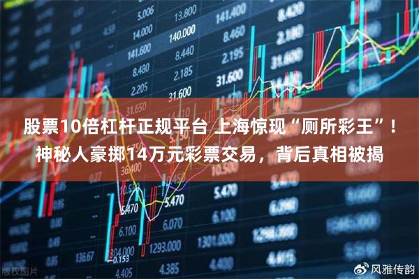 股票10倍杠杆正规平台 上海惊现“厕所彩王”！神秘人豪掷14万元彩票交易，背后真相被揭