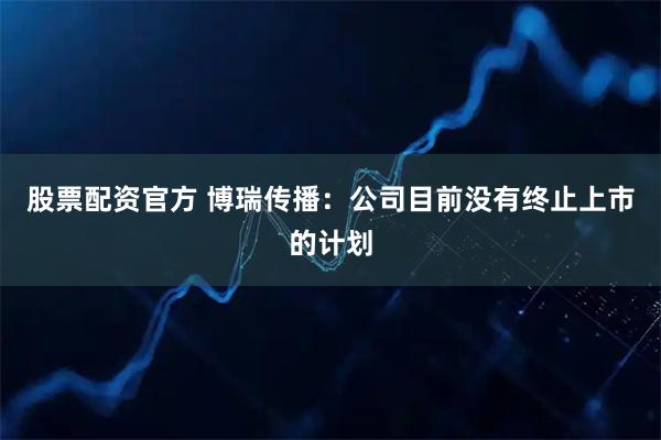 股票配资官方 博瑞传播：公司目前没有终止上市的计划