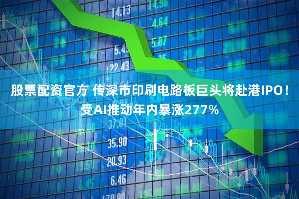 股票配资官方 传深市印刷电路板巨头将赴港IPO！受AI推动年内暴涨277%