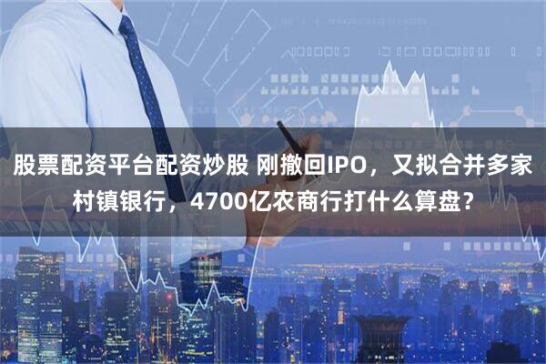 股票配资平台配资炒股 刚撤回IPO，又拟合并多家村镇银行，4700亿农商行打什么算盘？