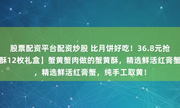 股票配资平台配资炒股 比月饼好吃！36.8元抢【每日赞·蟹黄酥12枚礼盒】蟹黄蟹肉做的蟹黄酥，精选鲜活红膏蟹，纯手工取黄！