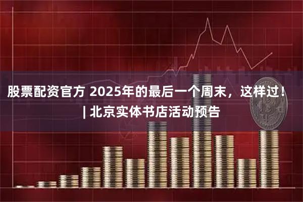 股票配资官方 2025年的最后一个周末，这样过！ | 北京实体书店活动预告