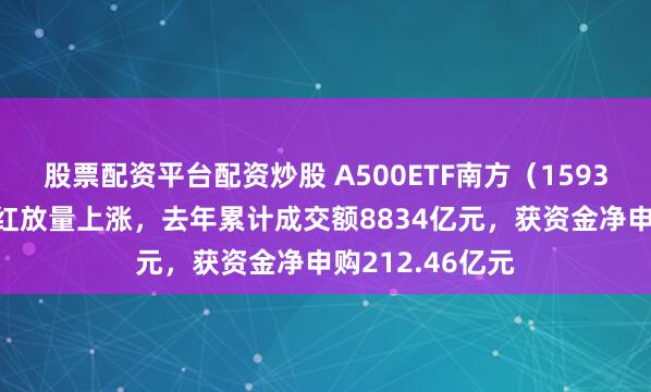 股票配资平台配资炒股 A500ETF南方（159352）新年开门红放量上涨，去年累计成交额8834亿元，获资金净申购212.46亿元