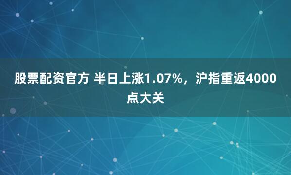 股票配资官方 半日上涨1.07%，沪指重返4000点大关