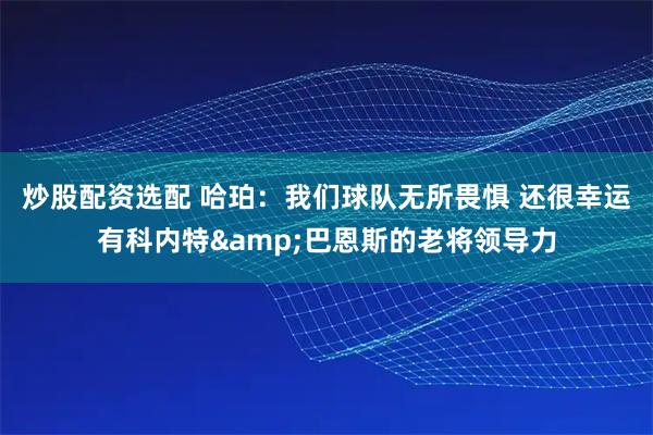 炒股配资选配 哈珀：我们球队无所畏惧 还很幸运有科内特&巴恩斯的老将领导力