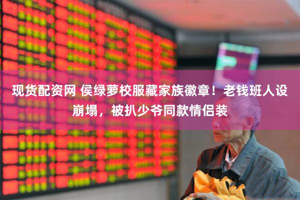 现货配资网 侯绿萝校服藏家族徽章！老钱班人设崩塌，被扒少爷同款情侣装