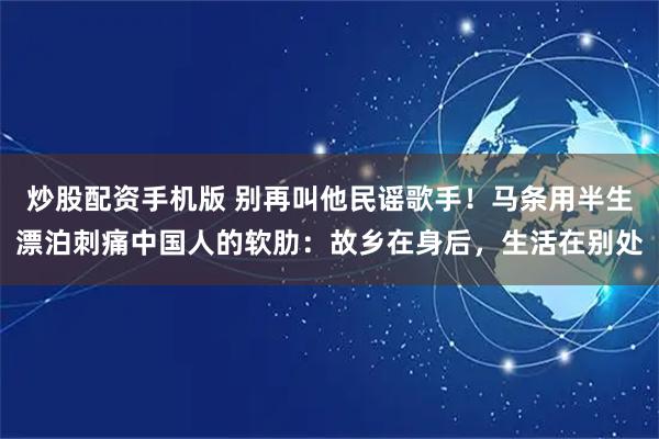 炒股配资手机版 别再叫他民谣歌手！马条用半生漂泊刺痛中国人的软肋：故乡在身后，生活在别处