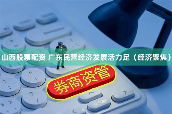 山西股票配资 广东民营经济发展活力足（经济聚焦）