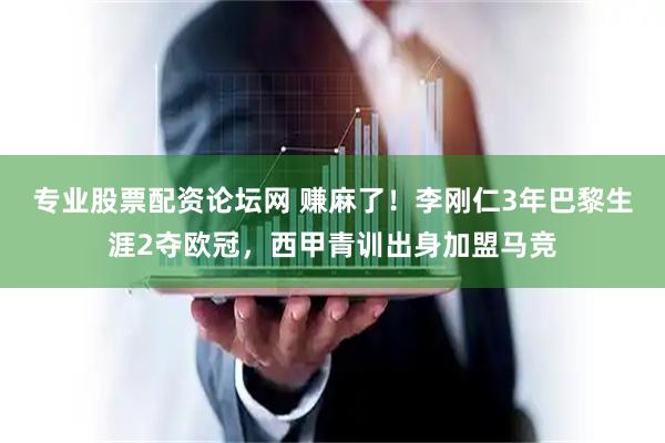 专业股票配资论坛网 赚麻了！李刚仁3年巴黎生涯2夺欧冠，西甲青训出身加盟马竞