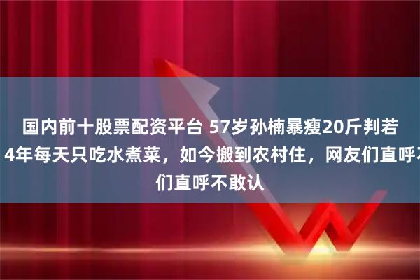 国内前十股票配资平台 57岁孙楠暴瘦20斤判若两人！4年每天只吃水煮菜，如今搬到农村住，网友们直呼不敢认