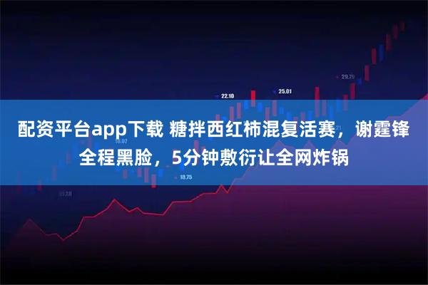 配资平台app下载 糖拌西红柿混复活赛，谢霆锋全程黑脸，5分钟敷衍让全网炸锅