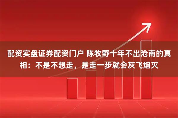 配资实盘证券配资门户 陈牧野十年不出沧南的真相：不是不想走，是走一步就会灰飞烟灭