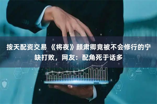 按天配资交易 《将夜》颜肃卿竟被不会修行的宁缺打败，网友：配角死于话多