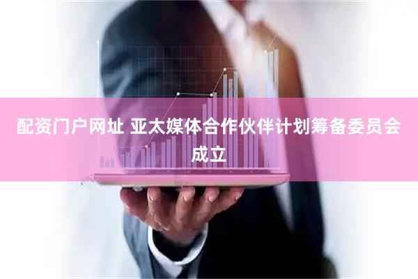 配资门户网址 亚太媒体合作伙伴计划筹备委员会成立
