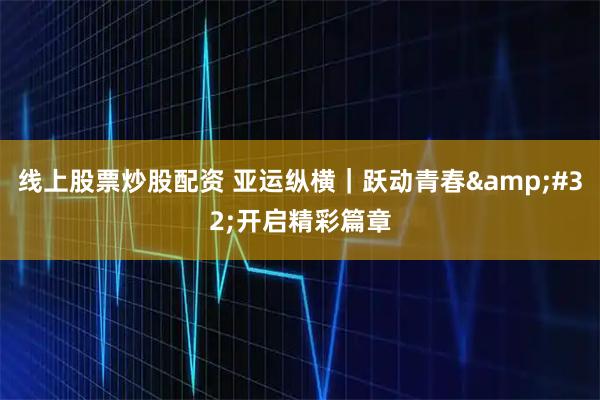 线上股票炒股配资 亚运纵横｜跃动青春 开启精彩篇章