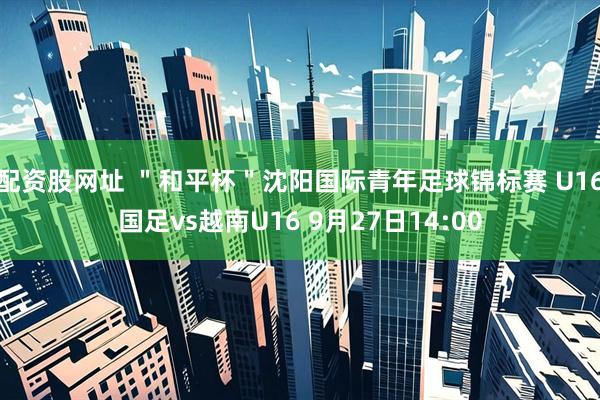 配资股网址 ＂和平杯＂沈阳国际青年足球锦标赛 U16国足vs越南U16 9月27日14:00