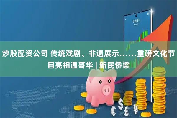 炒股配资公司 传统戏剧、非遗展示……重磅文化节目亮相温哥华 | 新民侨梁